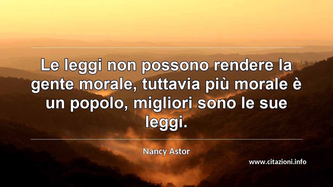 “Le leggi non possono rendere la gente morale, tuttavia più morale è un popolo, migliori sono le sue leggi.”