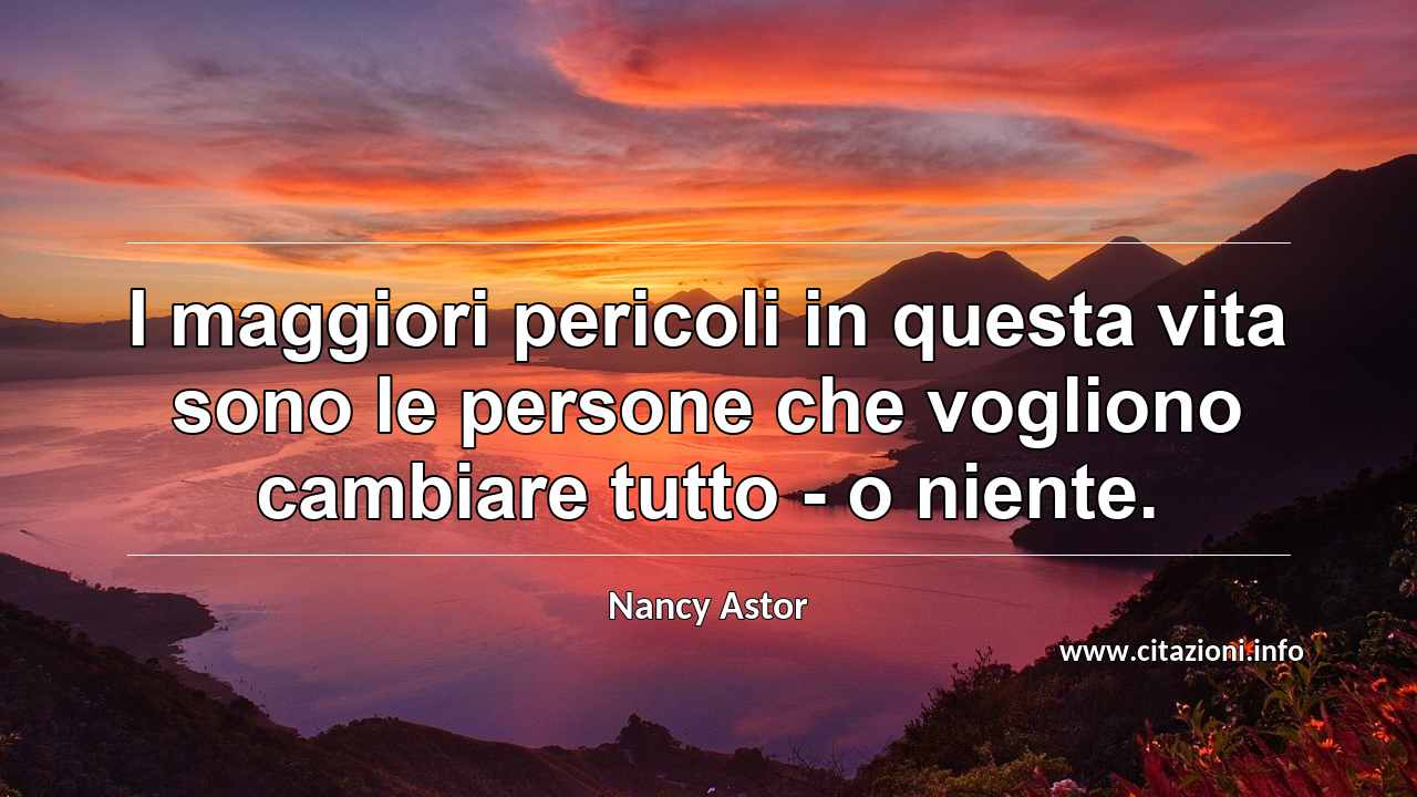 “I maggiori pericoli in questa vita sono le persone che vogliono cambiare tutto - o niente.”