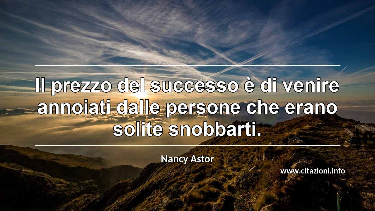 “Il prezzo del successo è di venire annoiati dalle persone che erano solite snobbarti.”