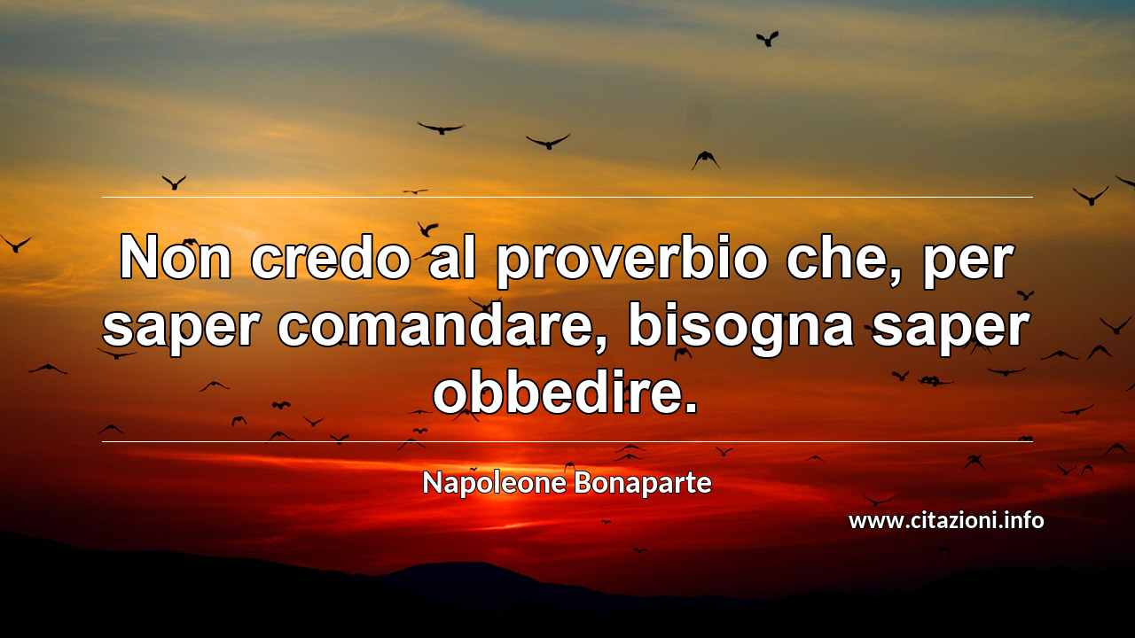 “Non credo al proverbio che, per saper comandare, bisogna saper obbedire.”