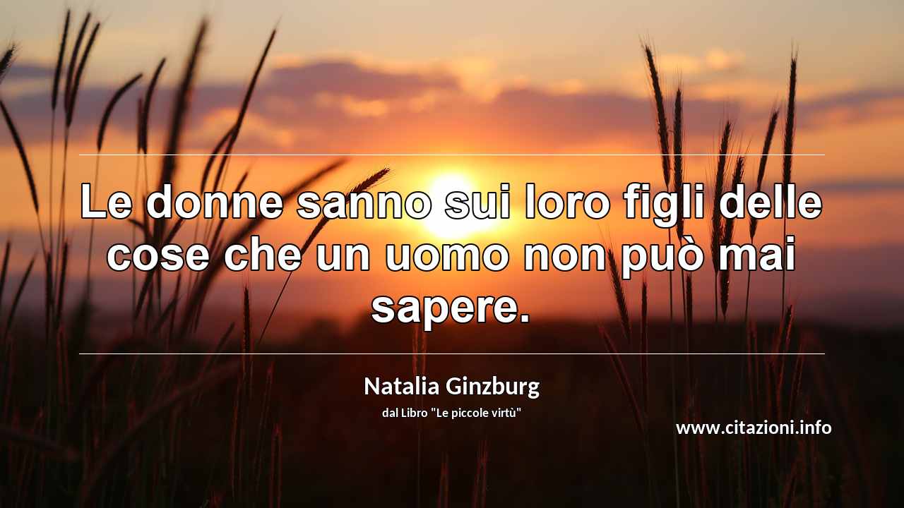 “Le donne sanno sui loro figli delle cose che un uomo non può mai sapere.”