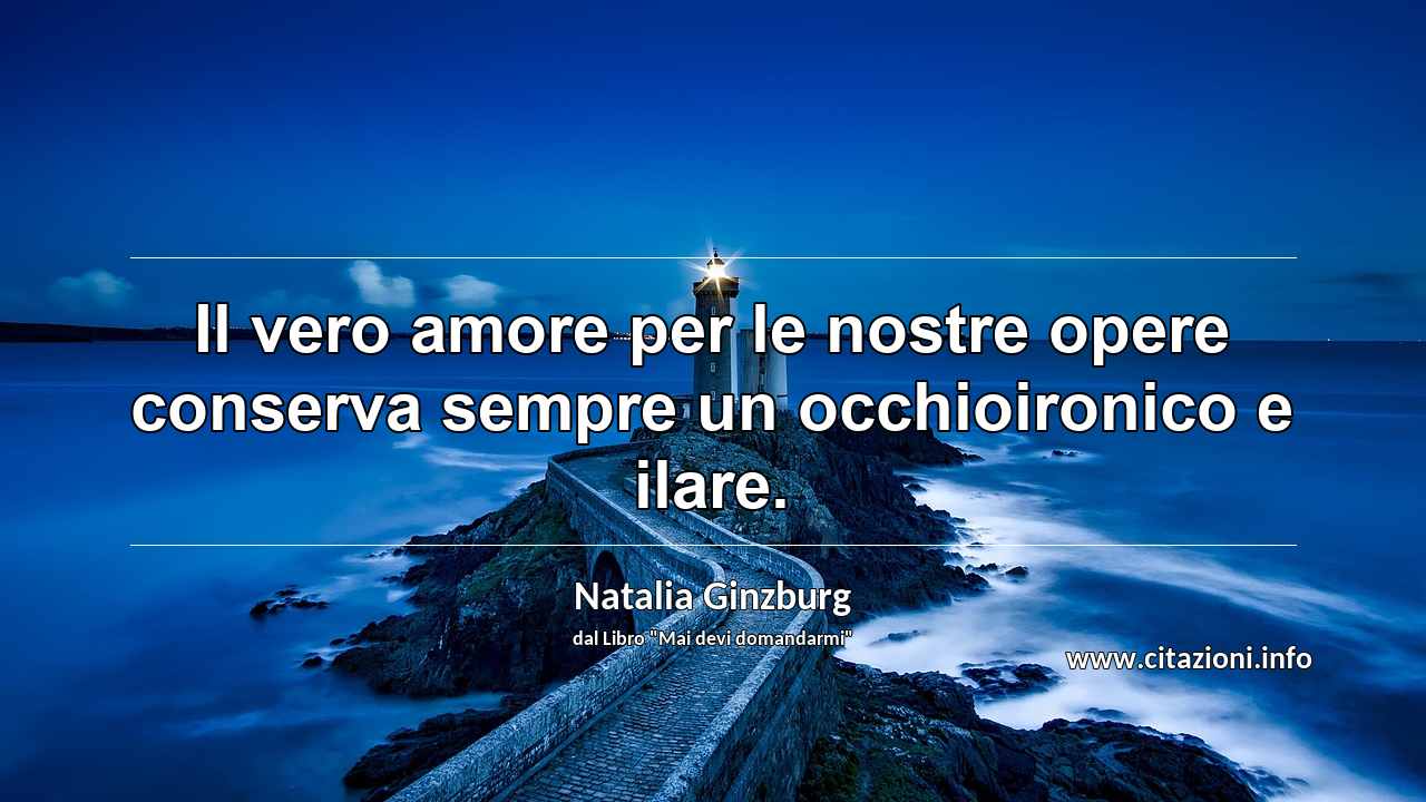 “Il vero amore per le nostre opere conserva sempre un occhioironico e ilare.”