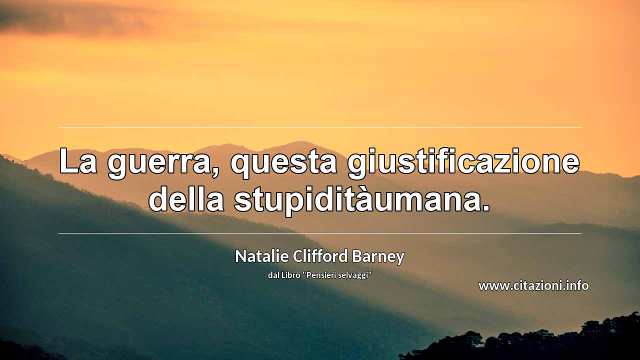 “La guerra, questa giustificazione della stupiditàumana.”