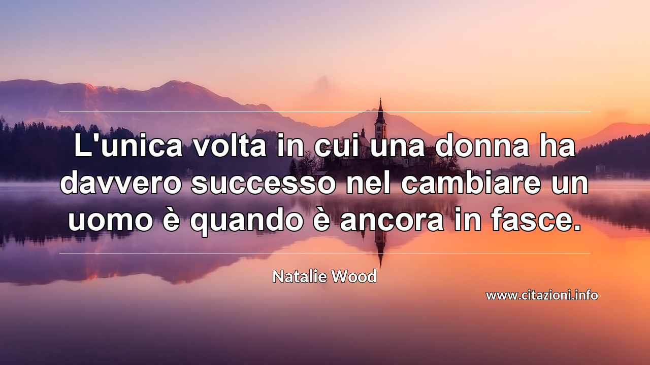 “L'unica volta in cui una donna ha davvero successo nel cambiare un uomo è quando è ancora in fasce.”