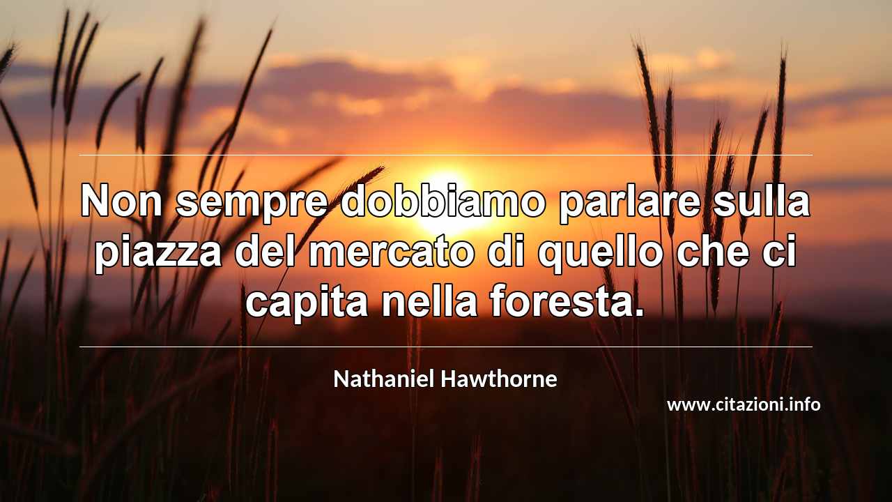 “Non sempre dobbiamo parlare sulla piazza del mercato di quello che ci capita nella foresta.”