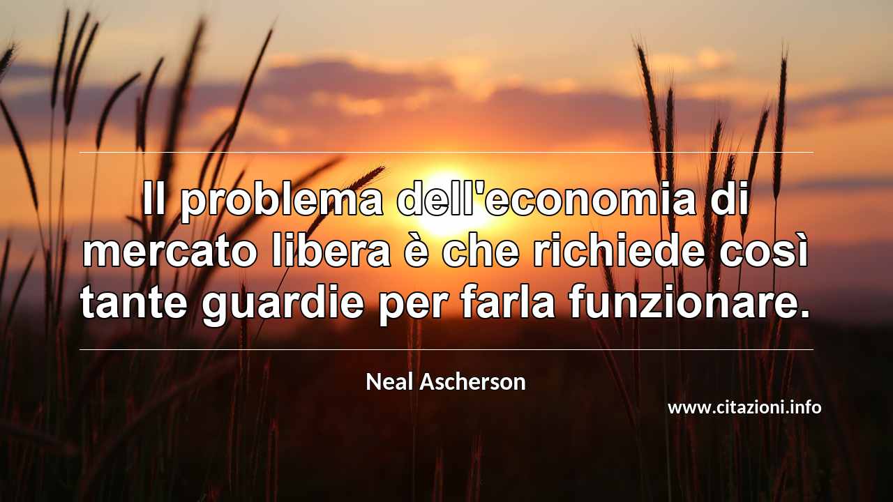 “Il problema dell'economia di mercato libera è che richiede così tante guardie per farla funzionare.”