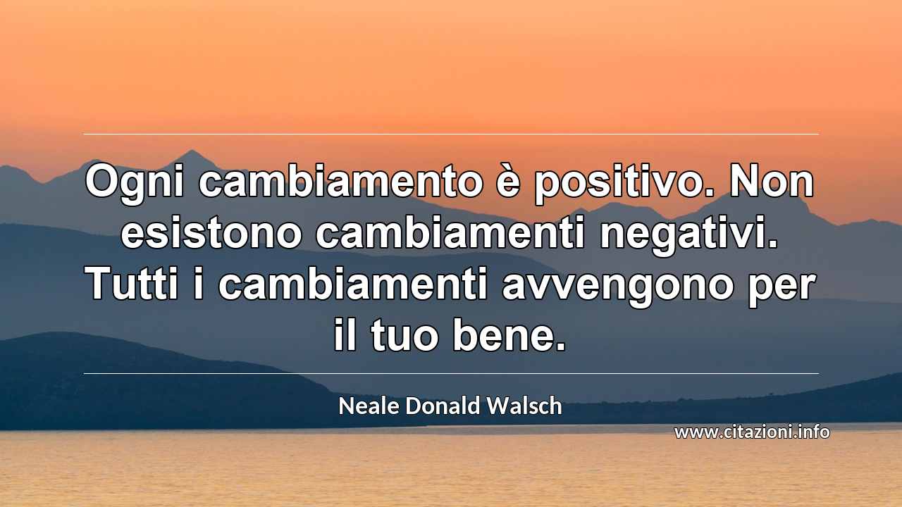 “Ogni cambiamento è positivo. Non esistono cambiamenti negativi. Tutti i cambiamenti avvengono per il tuo bene.”