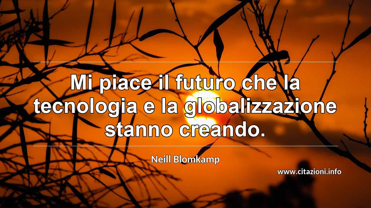 “Mi piace il futuro che la tecnologia e la globalizzazione stanno creando.”
