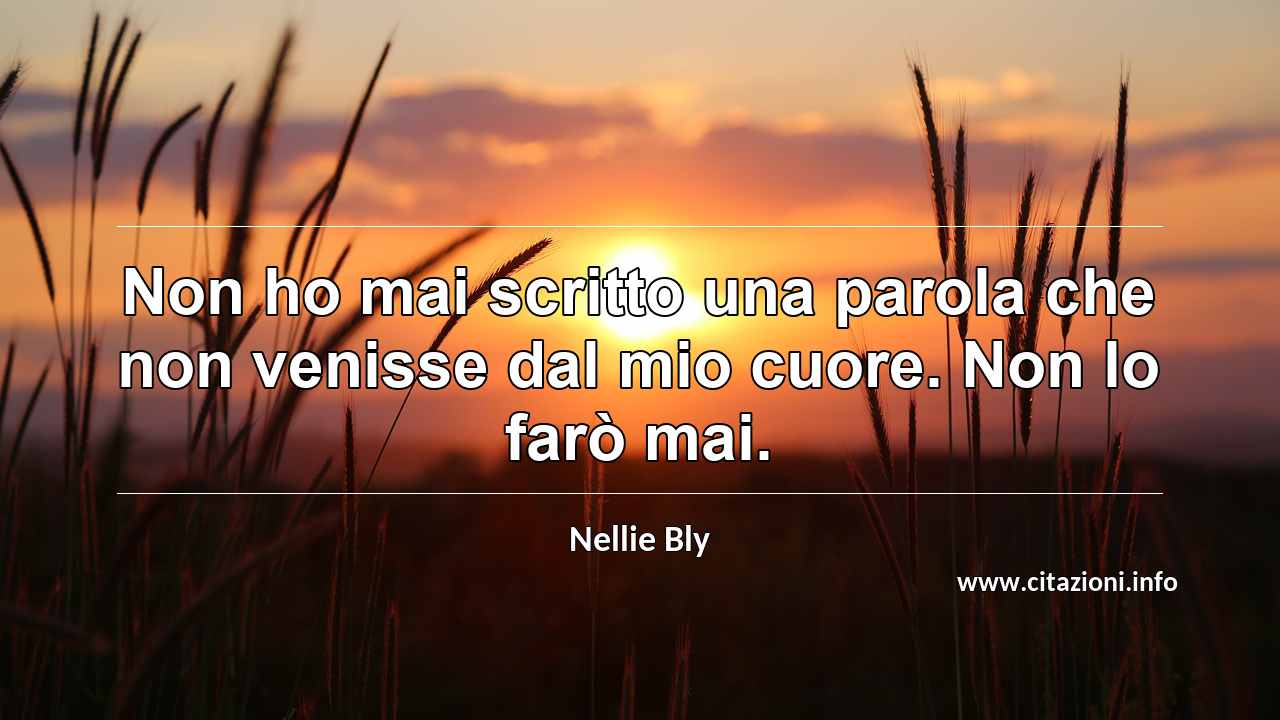 “Non ho mai scritto una parola che non venisse dal mio cuore. Non lo farò mai.”