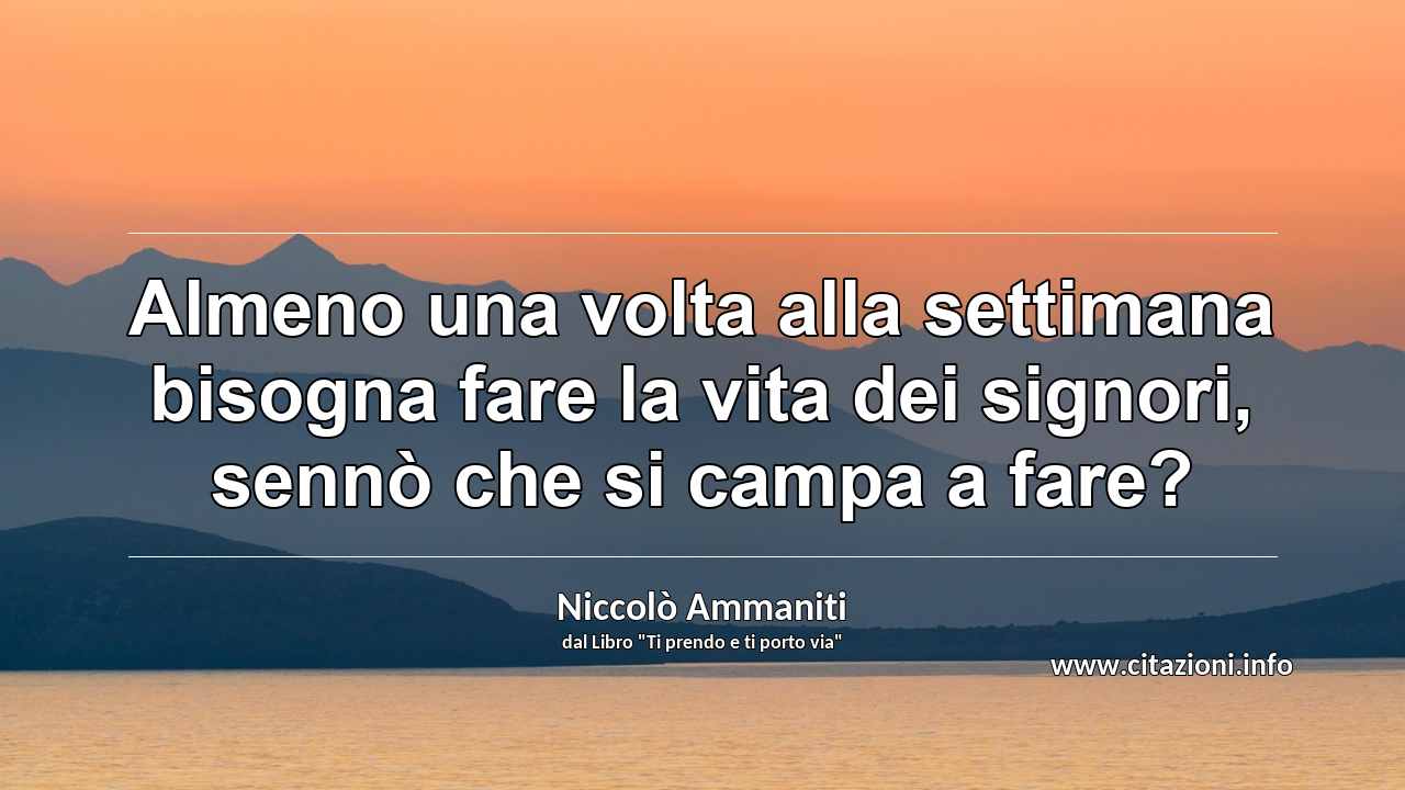 “Almeno una volta alla settimana bisogna fare la vita dei signori, sennò che si campa a fare?”