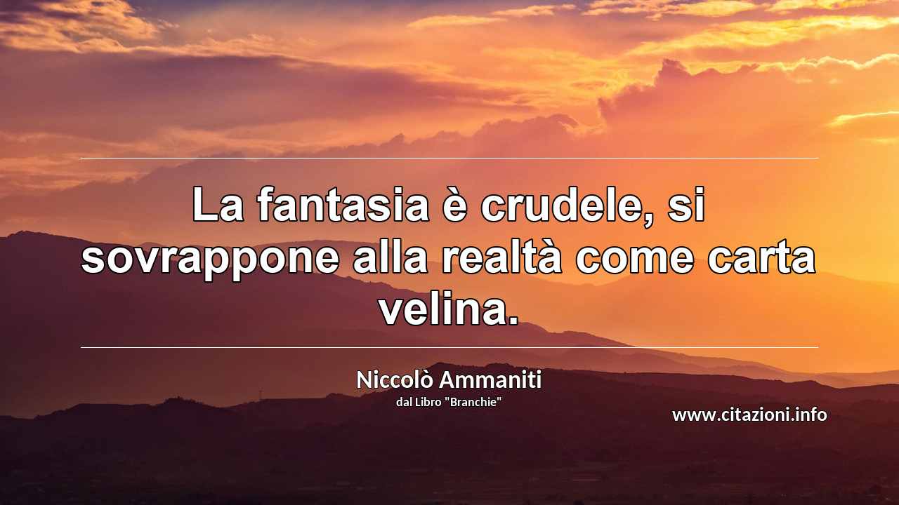 “La fantasia è crudele, si sovrappone alla realtà come carta velina.”
