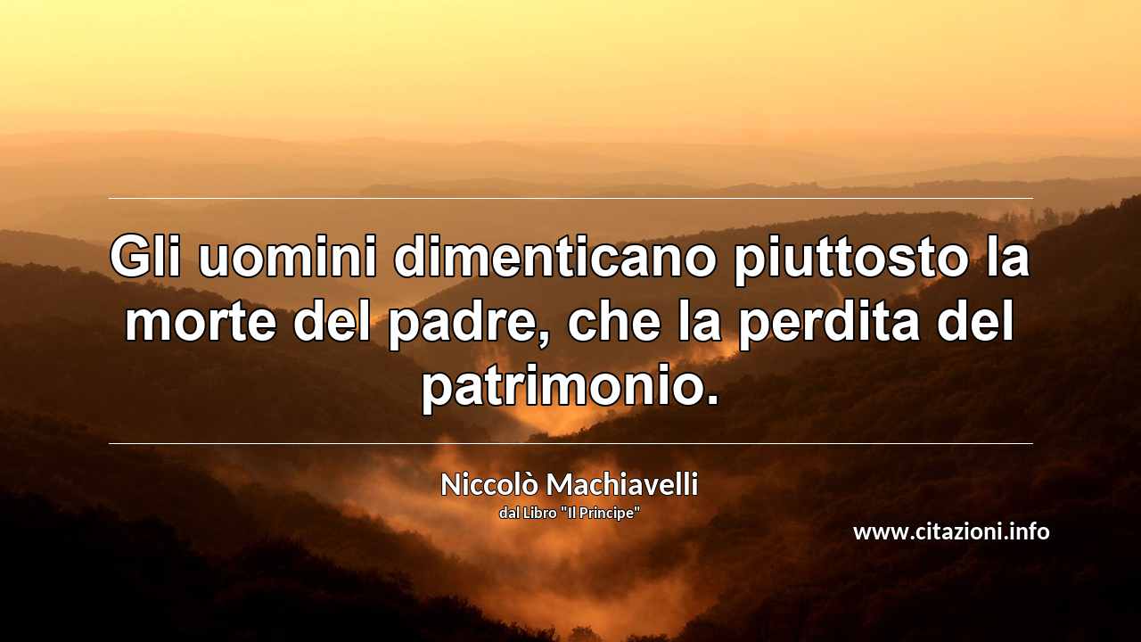 “Gli uomini dimenticano piuttosto la morte del padre, che la perdita del patrimonio.”