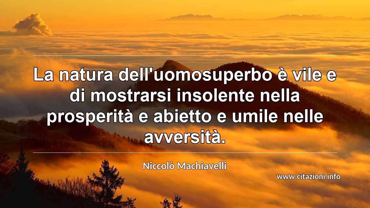 “La natura dell'uomosuperbo è vile e di mostrarsi insolente nella prosperità e abietto e umile nelle avversità.”