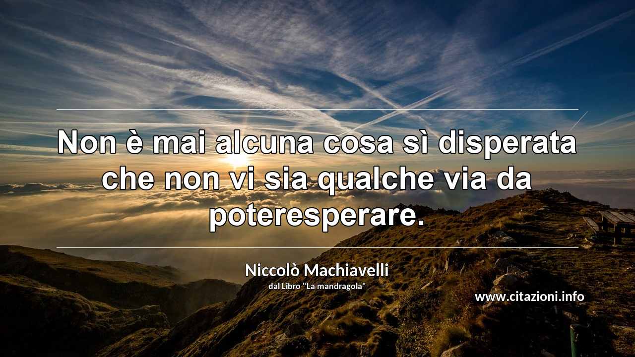 “Non è mai alcuna cosa sì disperata che non vi sia qualche via da poteresperare.”
