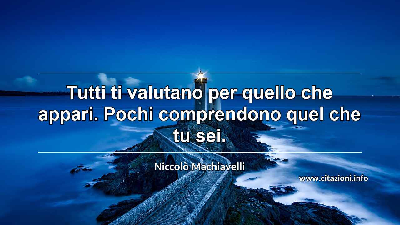 “Tutti ti valutano per quello che appari. Pochi comprendono quel che tu sei.”