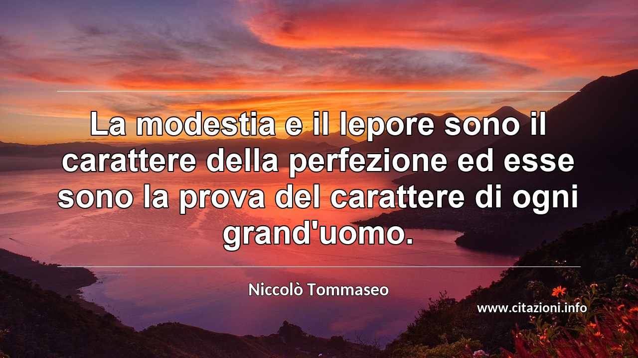 “La modestia e il lepore sono il carattere della perfezione ed esse sono la prova del carattere di ogni grand'uomo.”