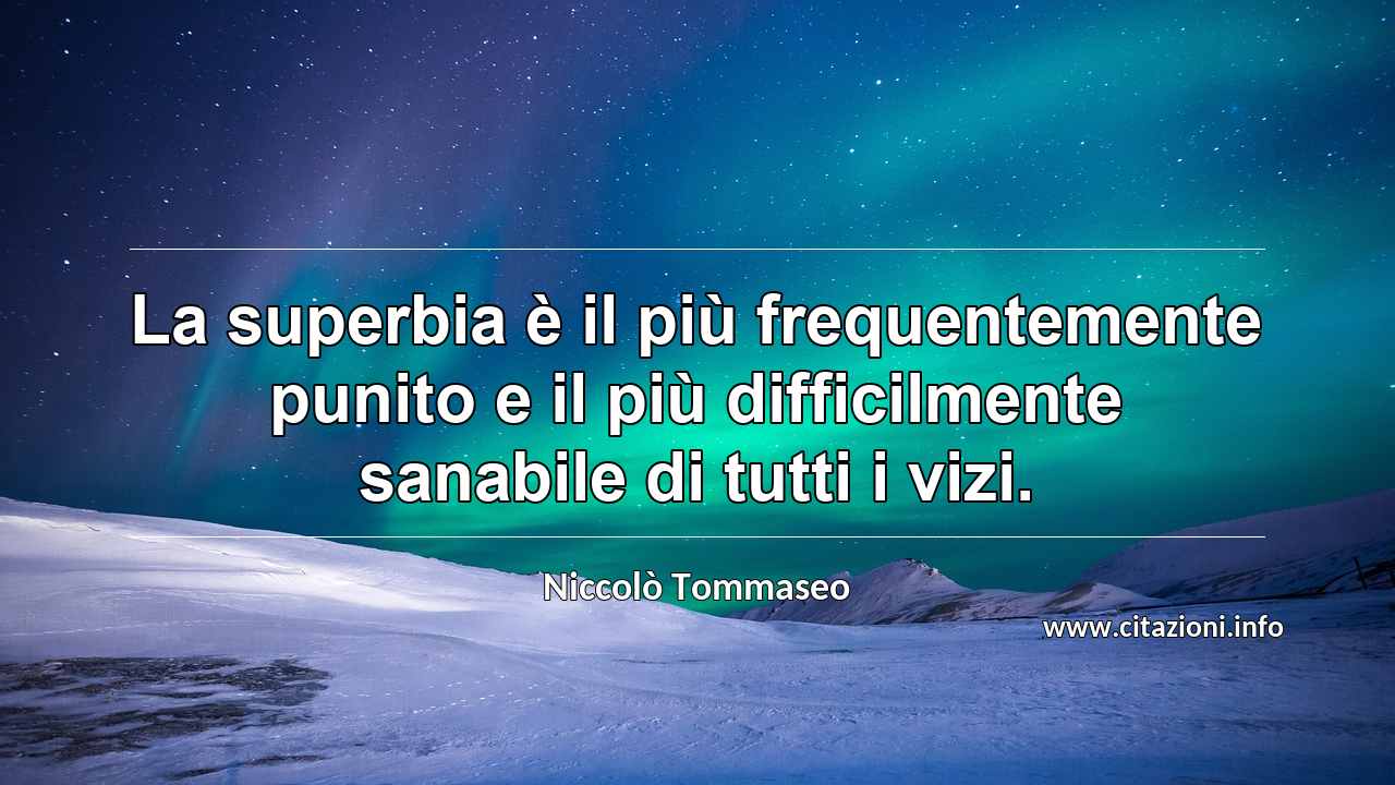 “La superbia è il più frequentemente punito e il più difficilmente sanabile di tutti i vizi.”