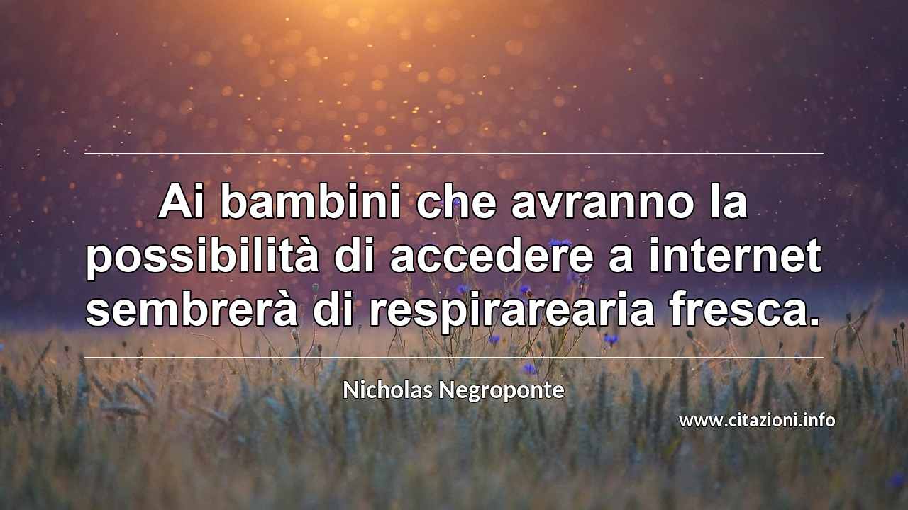 “Ai bambini che avranno la possibilità di accedere a internet sembrerà di respirarearia fresca.”
