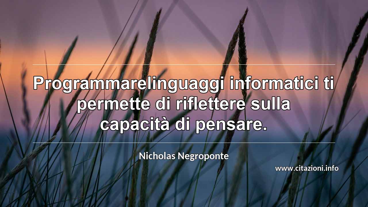 “Programmarelinguaggi informatici ti permette di riflettere sulla capacità di pensare.”