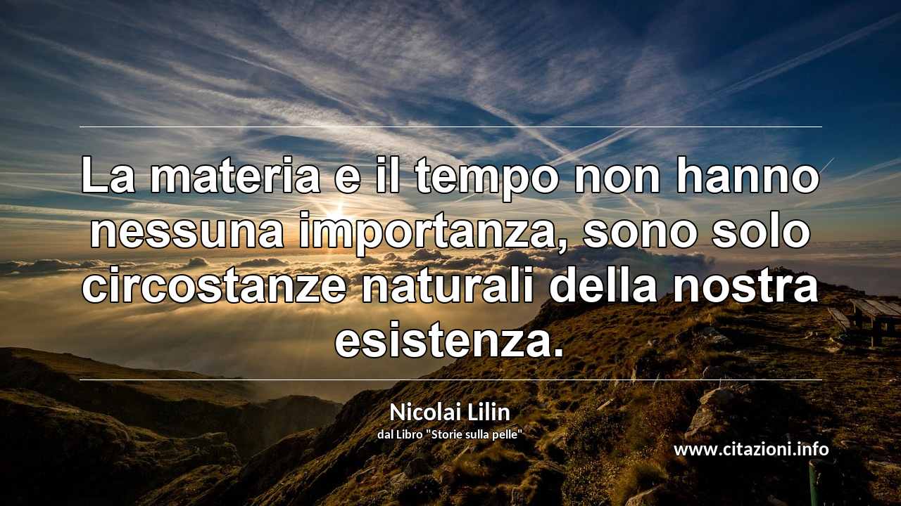 “La materia e il tempo non hanno nessuna importanza, sono solo circostanze naturali della nostra esistenza.”