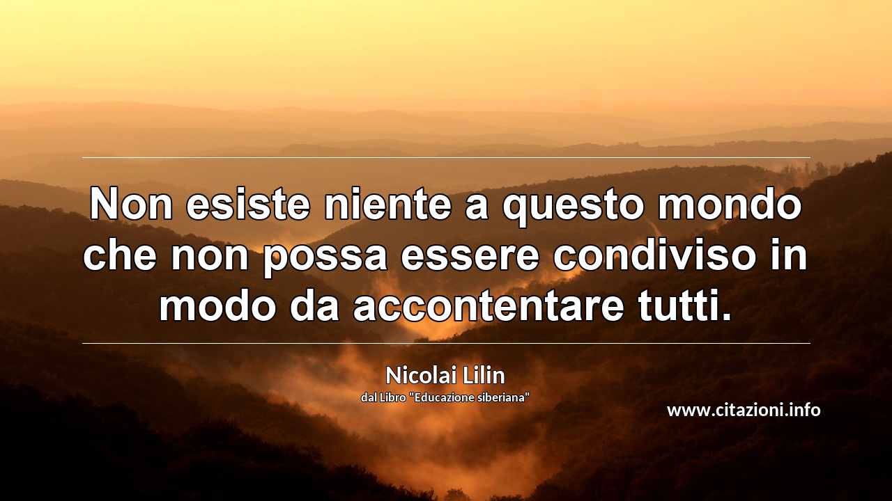“Non esiste niente a questo mondo che non possa essere condiviso in modo da accontentare tutti.”