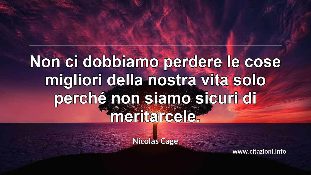 “Non ci dobbiamo perdere le cose migliori della nostra vita solo perché non siamo sicuri di meritarcele.”