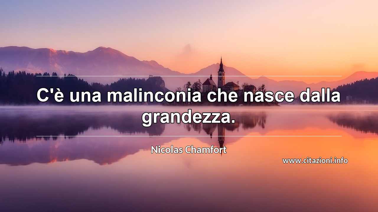 “C'è una malinconia che nasce dalla grandezza.”
