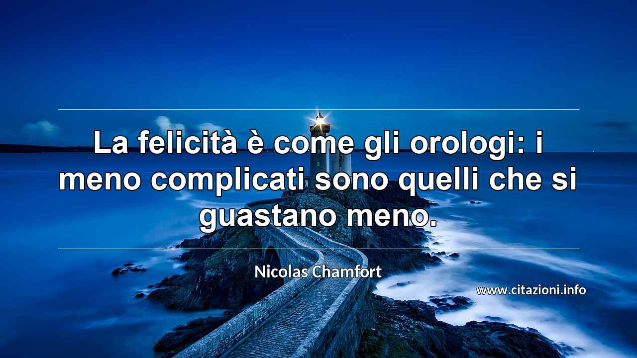 “La felicità è come gli orologi: i meno complicati sono quelli che si guastano meno.”