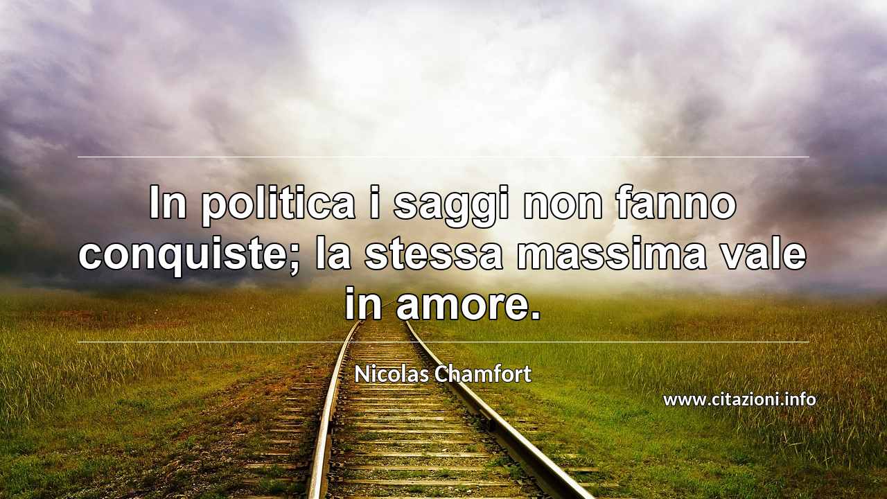 “In politica i saggi non fanno conquiste; la stessa massima vale in amore.”