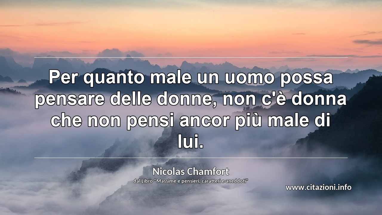 “Per quanto male un uomo possa pensare delle donne, non c'è donna che non pensi ancor più male di lui.”