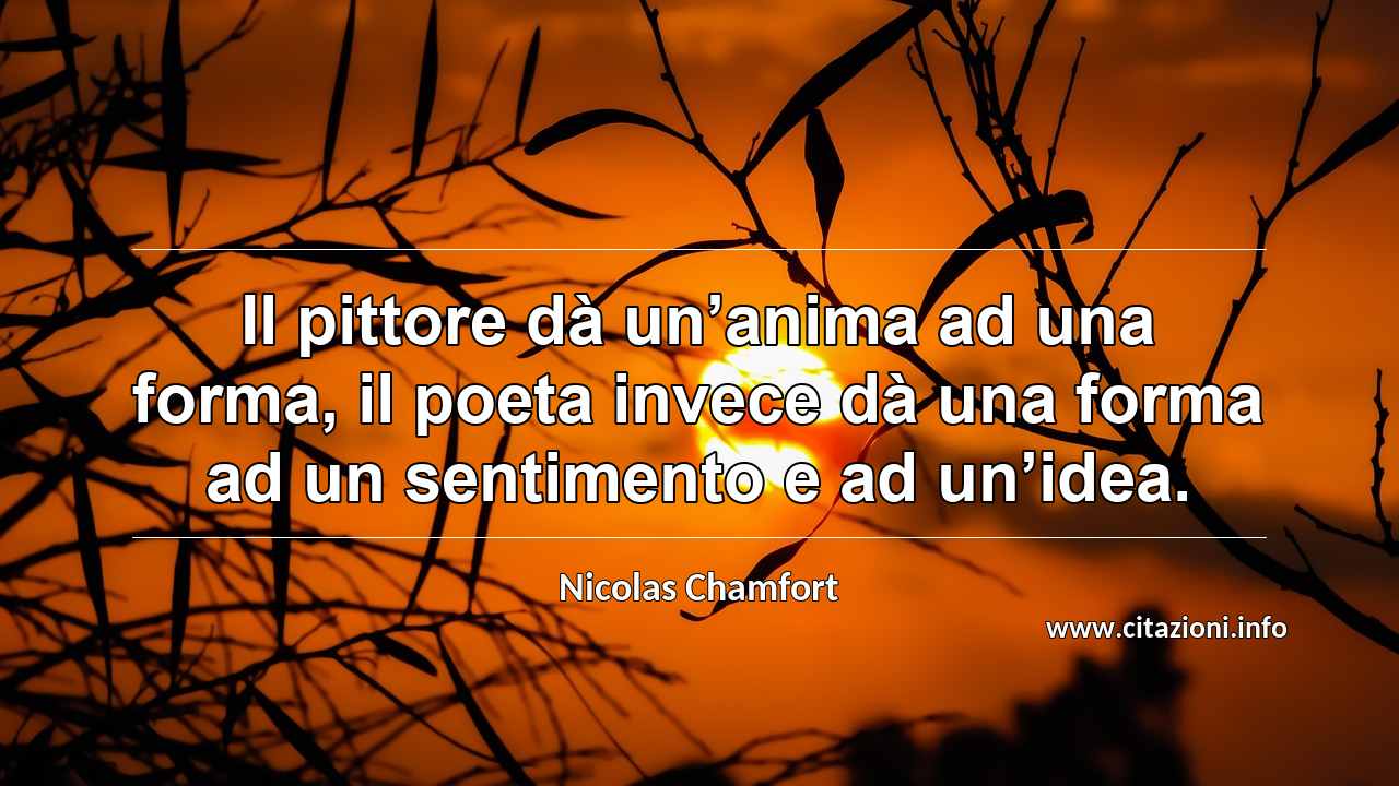 “Il pittore dà un’anima ad una forma, il poeta invece dà una forma ad un sentimento e ad un’idea.”