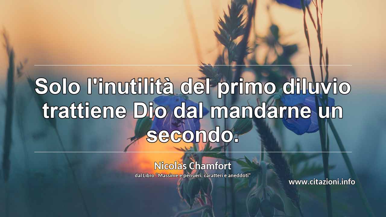 “Solo l'inutilità del primo diluvio trattiene Dio dal mandarne un secondo.”