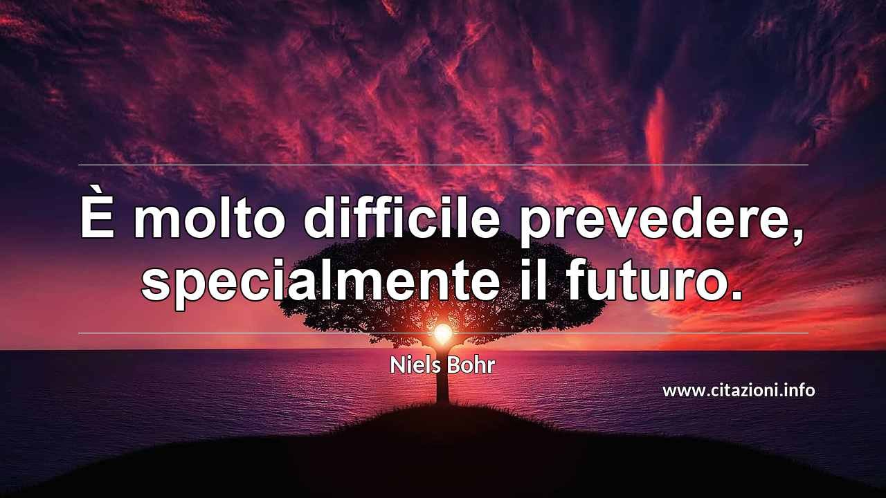 “È molto difficile prevedere, specialmente il futuro.”