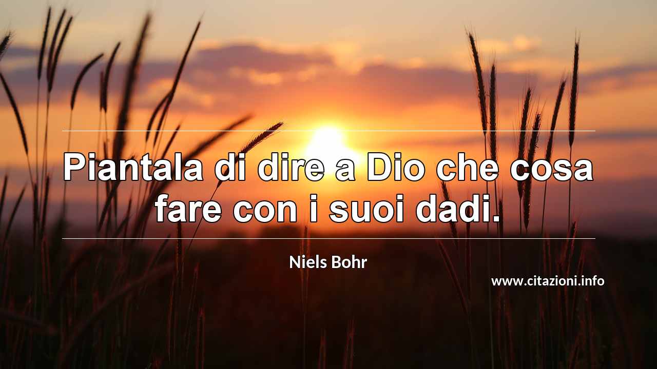 “Piantala di dire a Dio che cosa fare con i suoi dadi.”