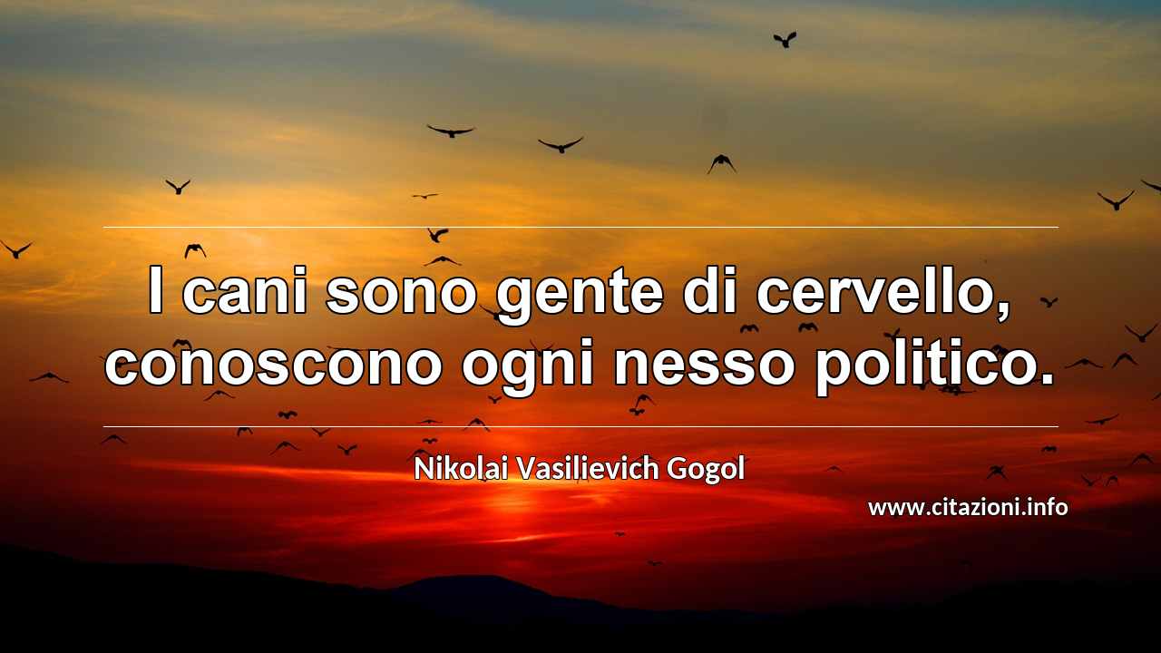 “I cani sono gente di cervello, conoscono ogni nesso politico.”