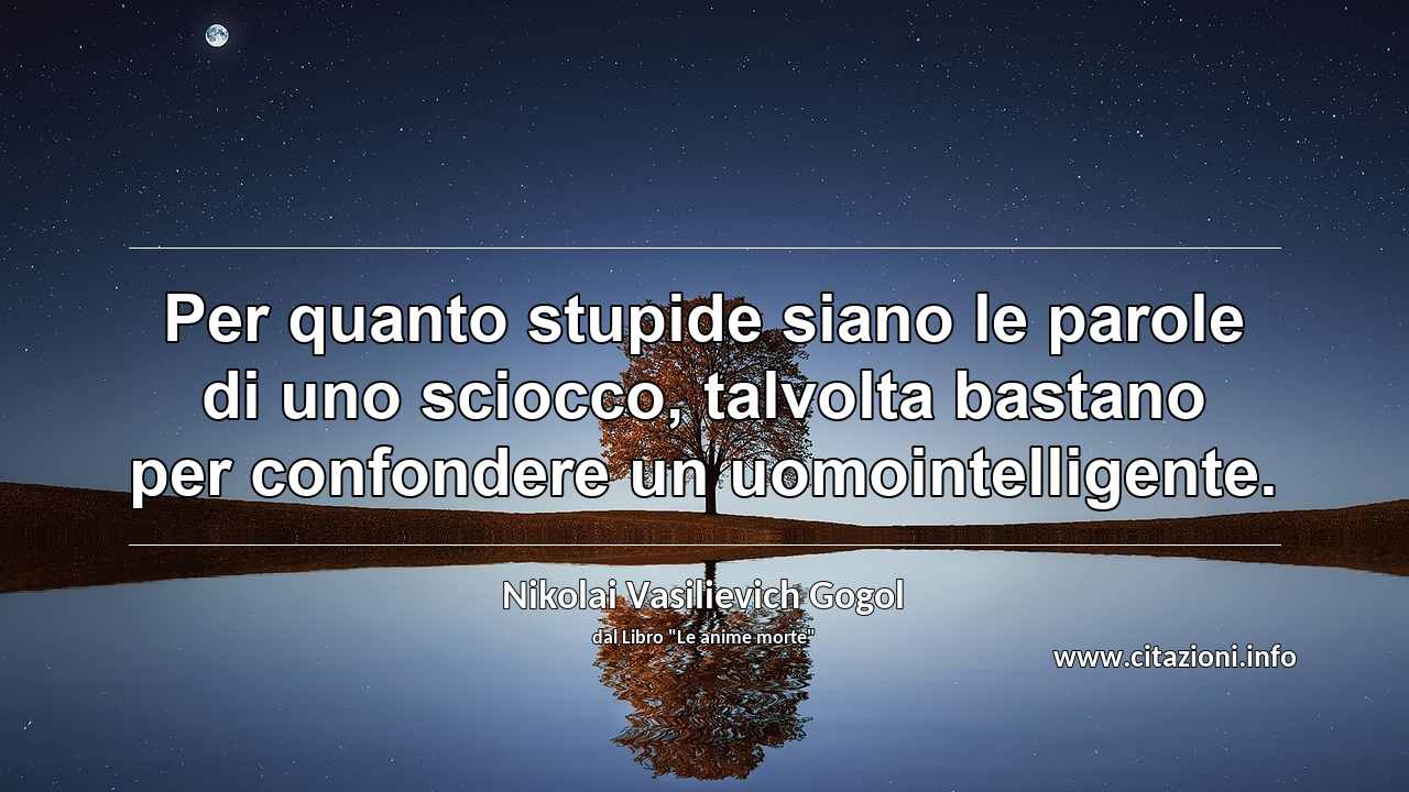 “Per quanto stupide siano le parole di uno sciocco, talvolta bastano per confondere un uomointelligente.”