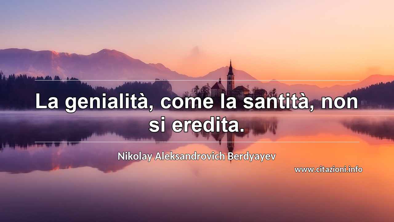 “La genialità, come la santità, non si eredita.”
