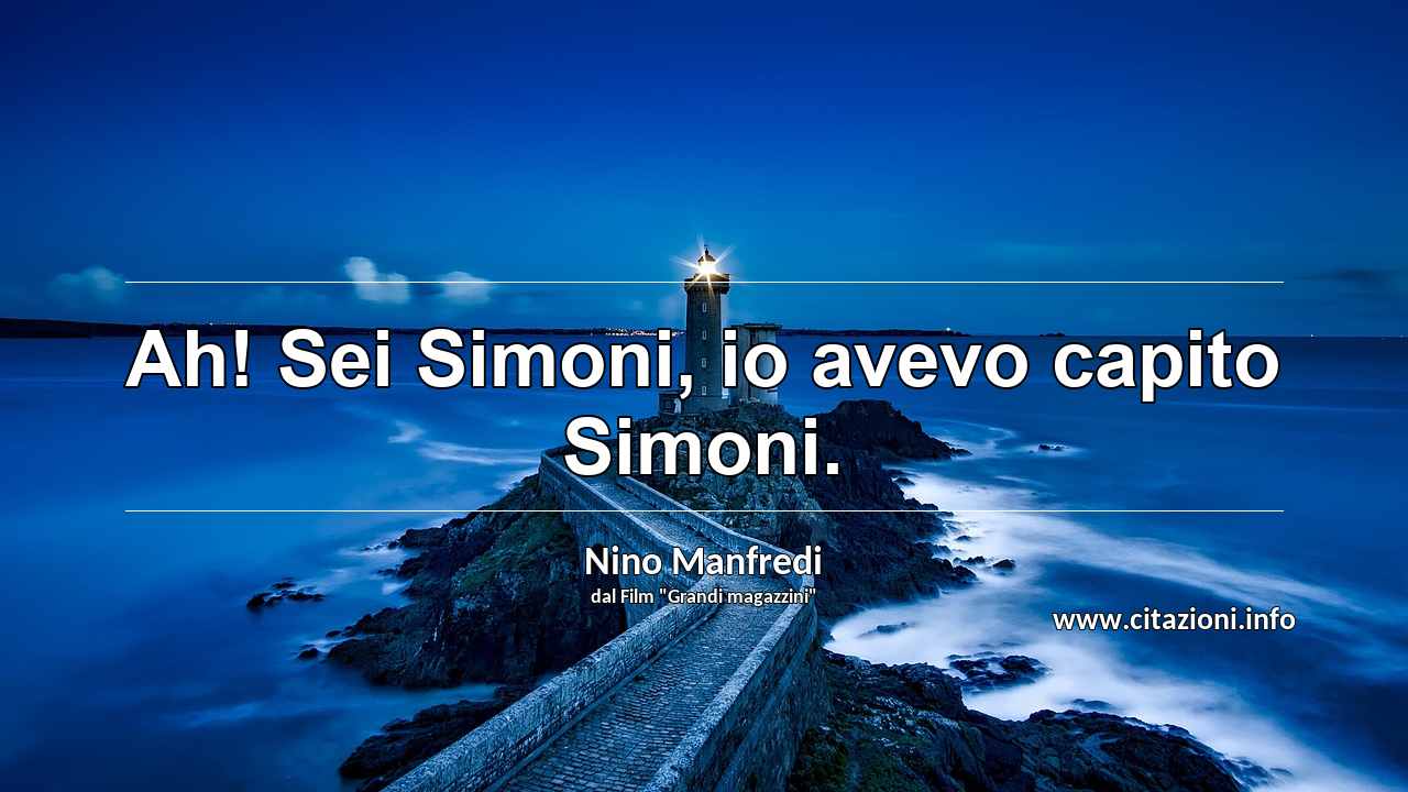“Ah! Sei Simoni, io avevo capito Simoni.”