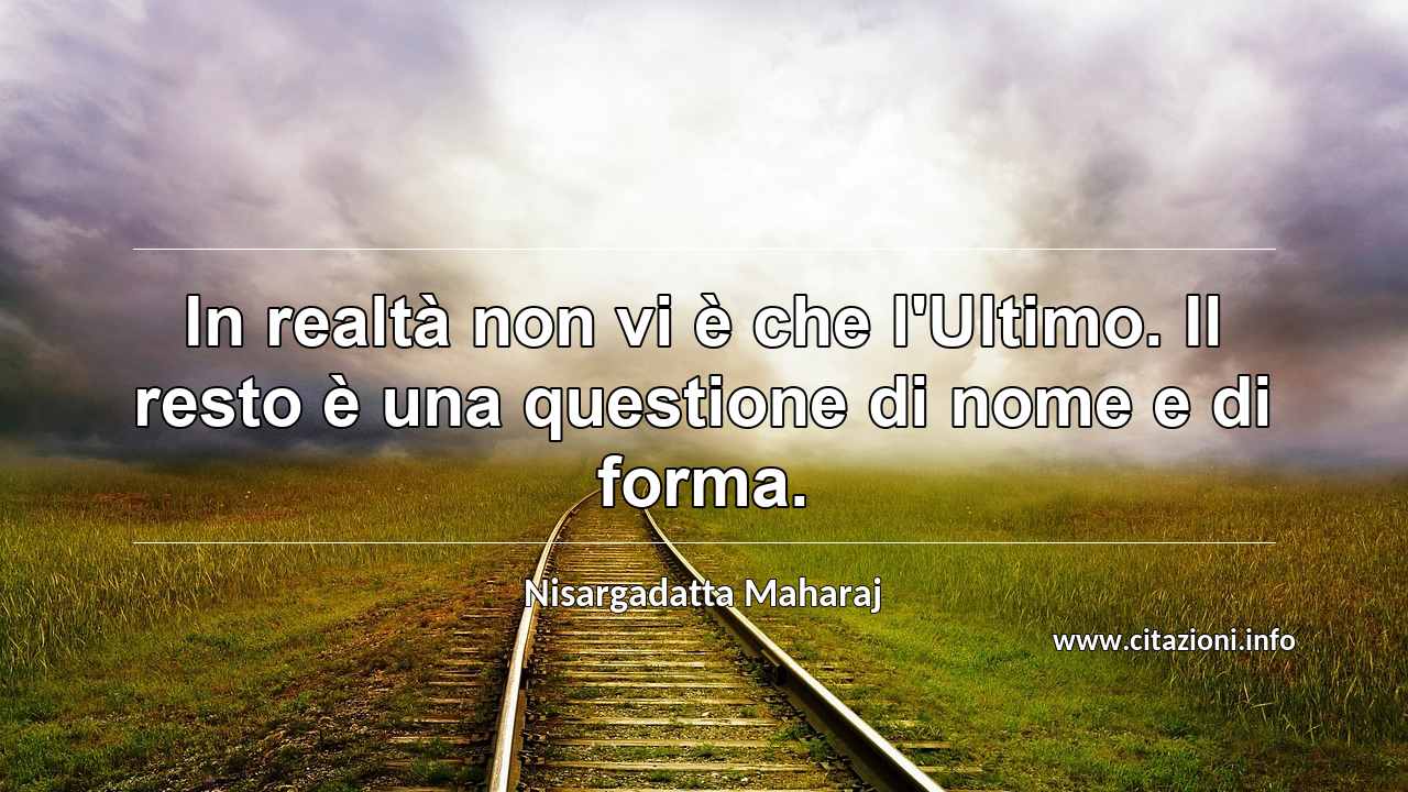 “In realtà non vi è che l'Ultimo. Il resto è una questione di nome e di forma.”