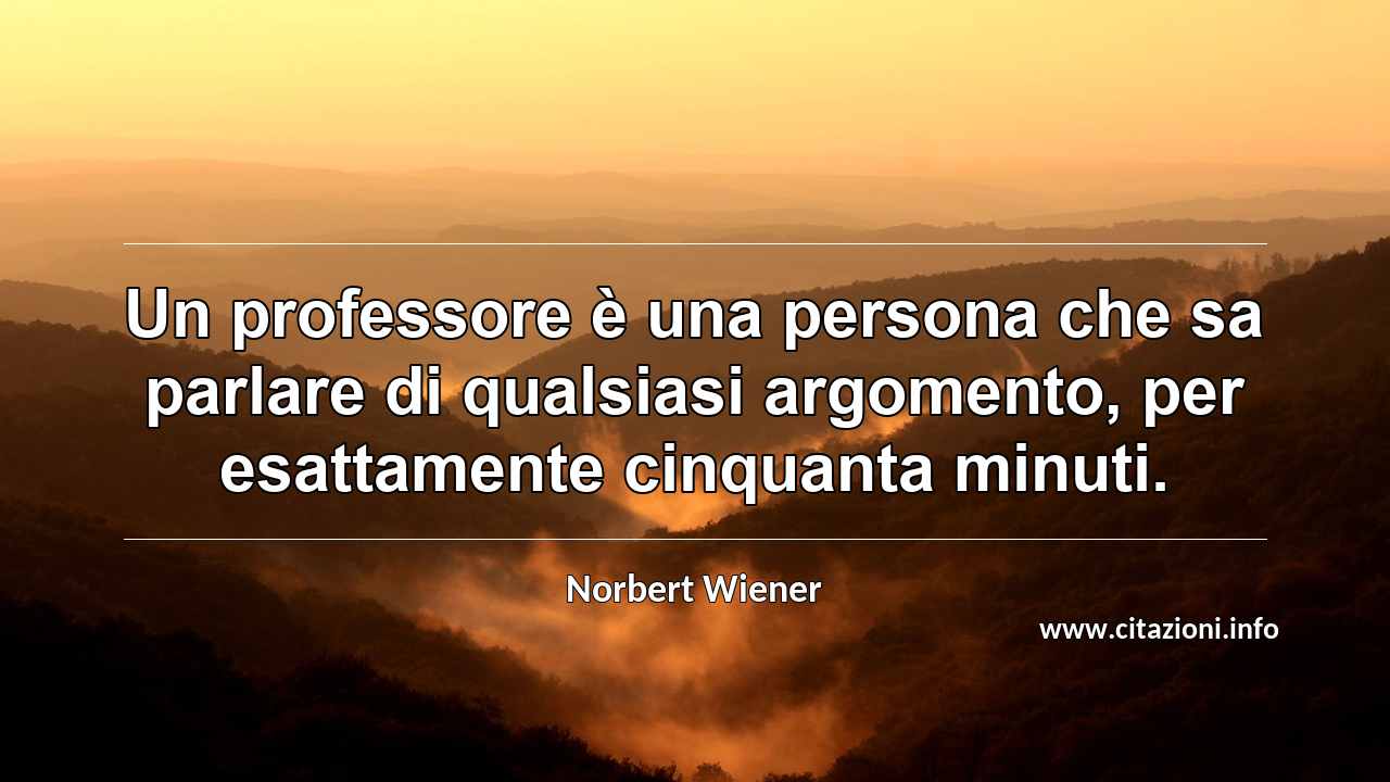 “Un professore è una persona che sa parlare di qualsiasi argomento, per esattamente cinquanta minuti.”