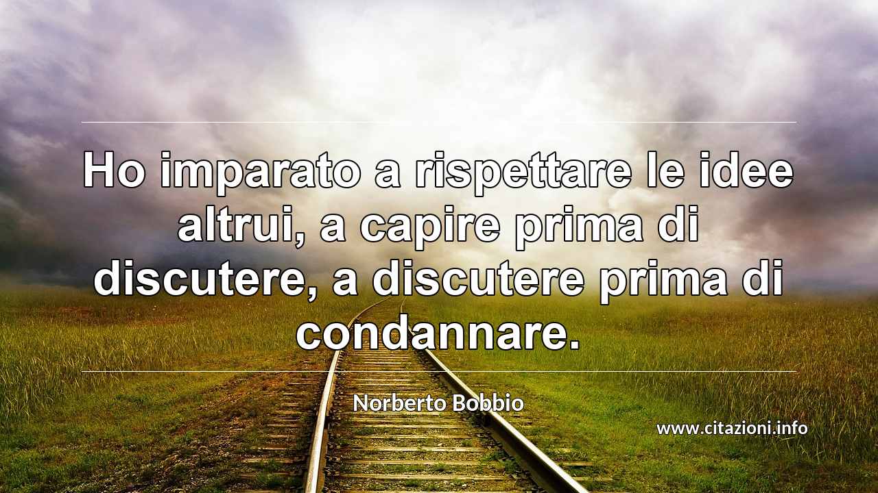 “Ho imparato a rispettare le idee altrui, a capire prima di discutere, a discutere prima di condannare.”