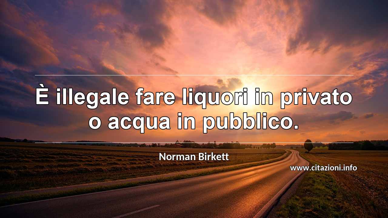 “È illegale fare liquori in privato o acqua in pubblico.”
