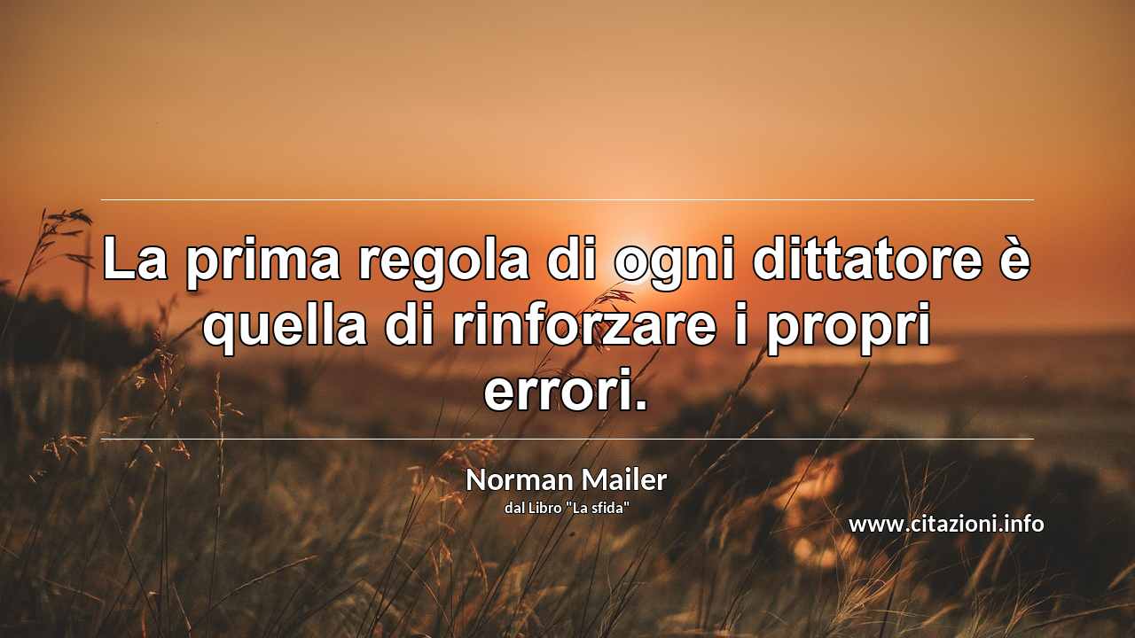 “La prima regola di ogni dittatore è quella di rinforzare i propri errori.”