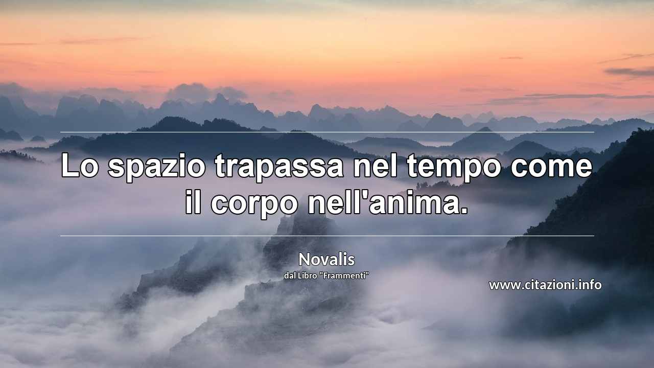 “Lo spazio trapassa nel tempo come il corpo nell'anima.”