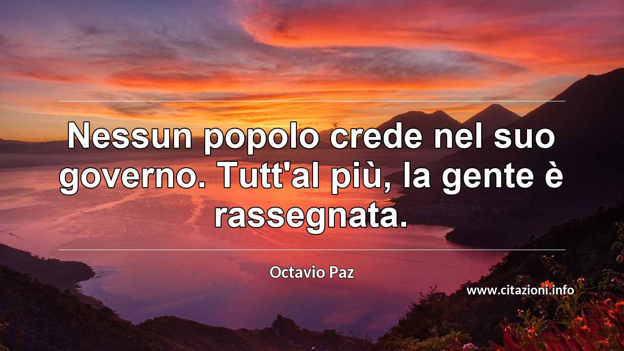 “Nessun popolo crede nel suo governo. Tutt'al più, la gente è rassegnata.”