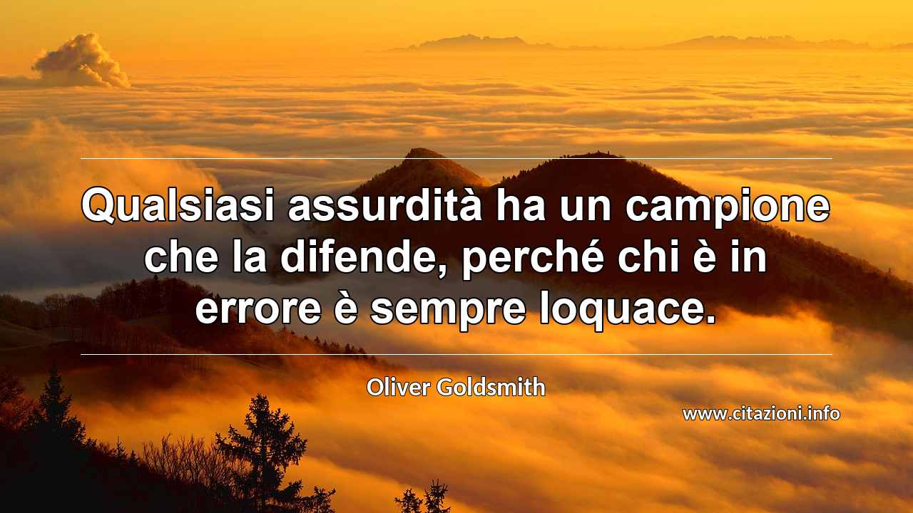 “Qualsiasi assurdità ha un campione che la difende, perché chi è in errore è sempre loquace.”
