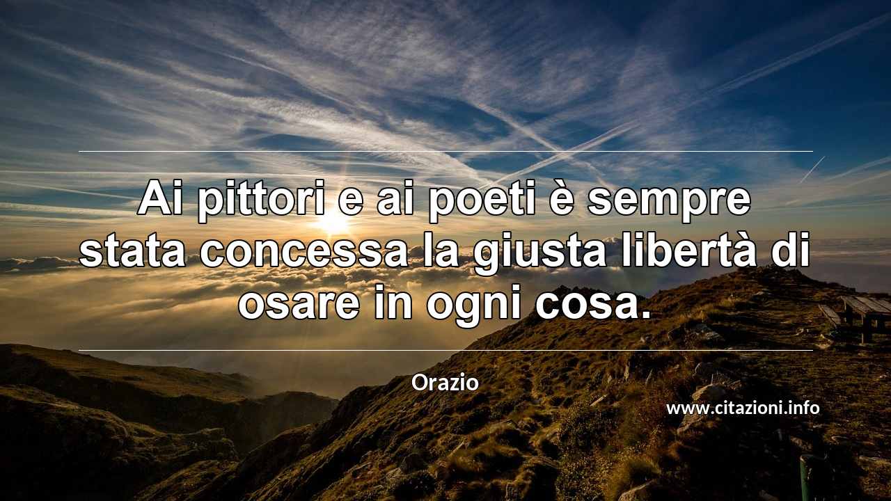 “Ai pittori e ai poeti è sempre stata concessa la giusta libertà di osare in ogni cosa.”