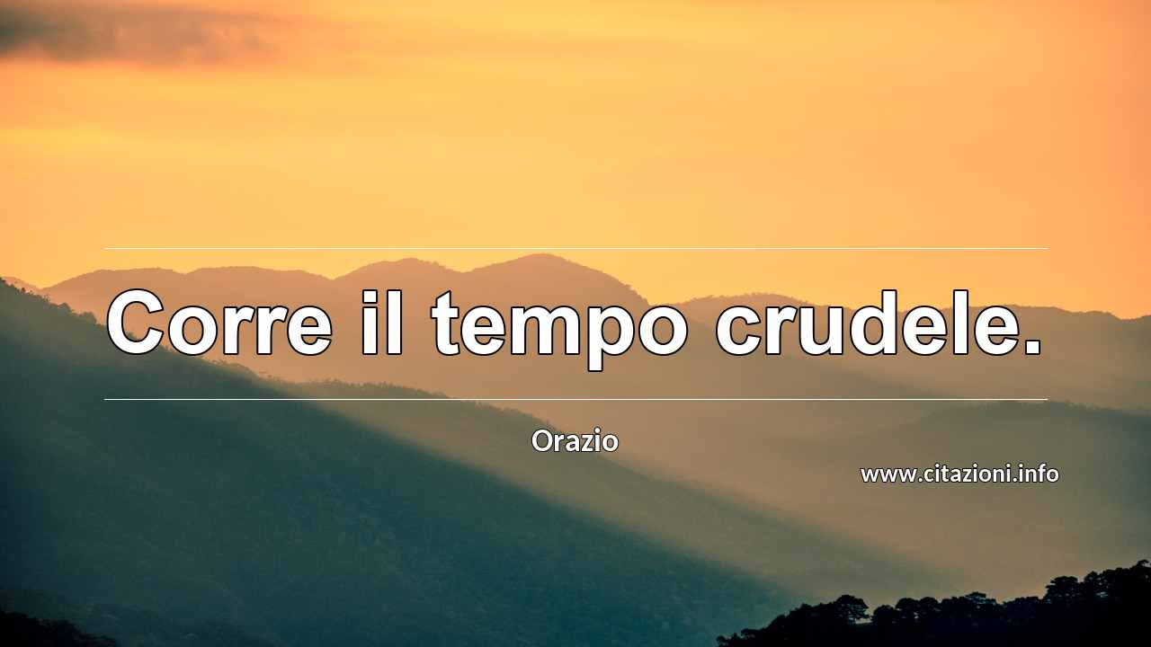 “Corre il tempo crudele.”