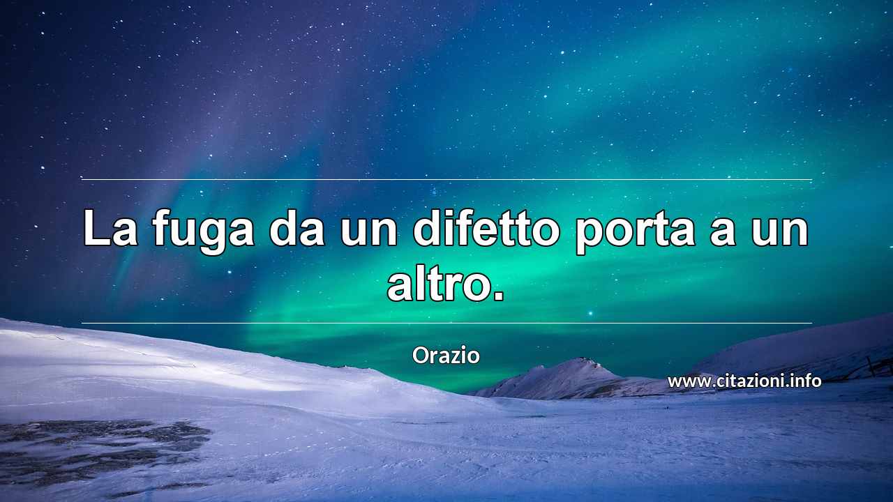 “La fuga da un difetto porta a un altro.”
