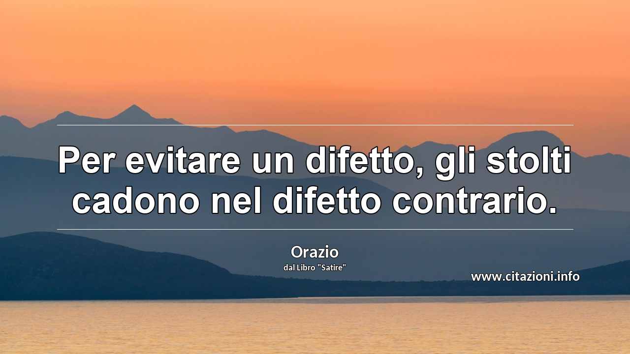 “Per evitare un difetto, gli stolti cadono nel difetto contrario.”